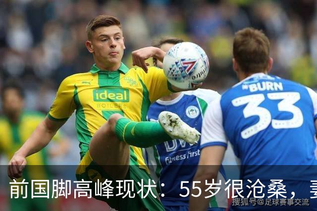 前国脚高峰现状：55岁很沧桑，妻子也是运动员，儿子和继父更亲近