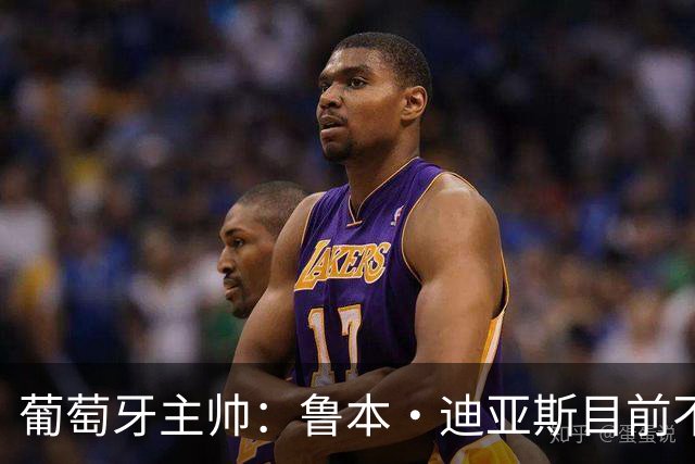 葡萄牙主帅：鲁本·迪亚斯目前不适合比赛 我们会据实际情况轮换